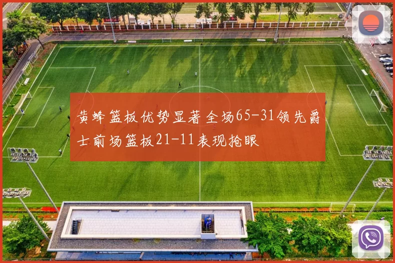 黄蜂篮板优势显著全场65-31领先爵士前场篮板21-11表现抢眼