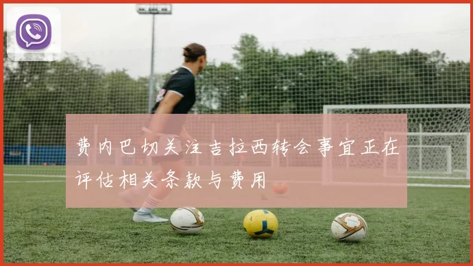 费内巴切关注吉拉西转会事宜正在评估相关条款与费用
