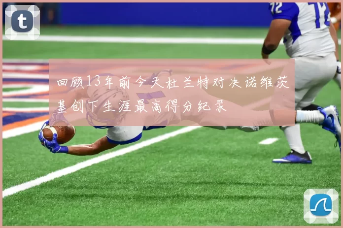 回顾13年前今天杜兰特对决诺维茨基创下生涯最高得分纪录