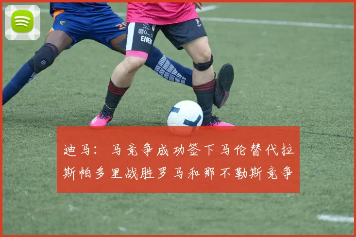 迪马：马竞争成功签下马伦替代拉斯帕多里战胜罗马和那不勒斯竞争