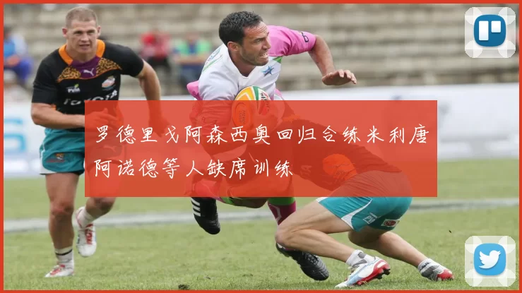 罗德里戈阿森西奥回归合练米利唐阿诺德等人缺席训练