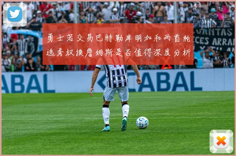 勇士若交易巴特勒库明加和两首轮选秀权换詹姆斯是否值得深度分析