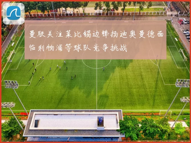 曼联关注莱比锡边锋扬迪奥曼德面临利物浦等球队竞争挑战