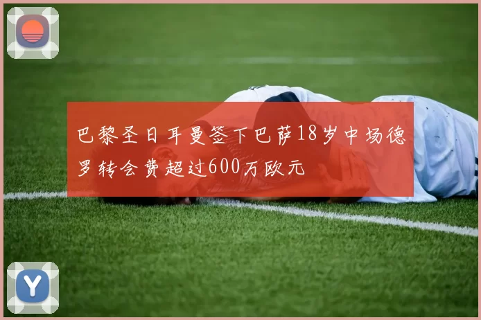 巴黎圣日耳曼签下巴萨18岁中场德罗转会费超过600万欧元