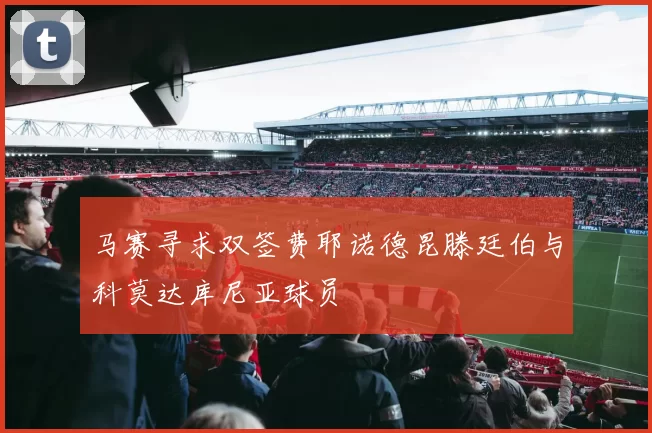 马赛寻求双签费耶诺德昆滕廷伯与科莫达库尼亚球员