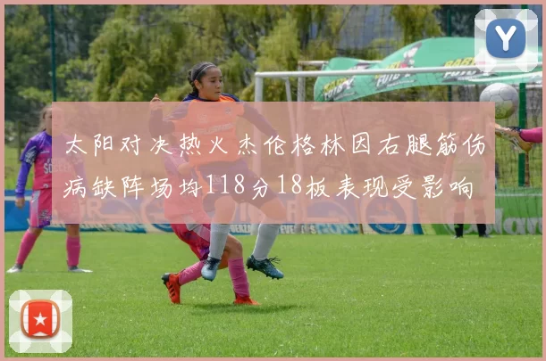 太阳对决热火杰伦格林因右腿筋伤病缺阵场均118分18板表现受影响