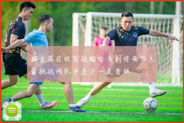 掘金若在收官战输给马刺将面临火箭挑战两队中至少一支晋级